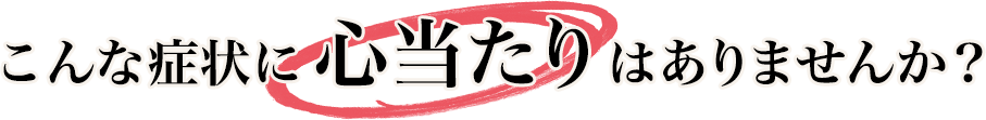 こんな症状に心当たりはありませんか？